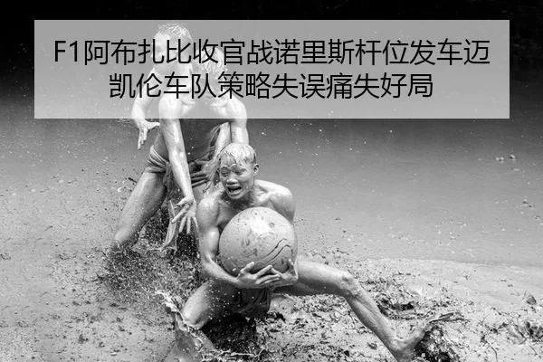 F1阿布扎比收官战诺里斯杆位发车迈凯伦车队策略失误痛失好局