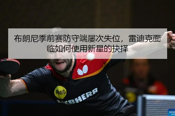 布朗尼季前赛防守端屡次失位，雷迪克面临如何使用新星的抉择